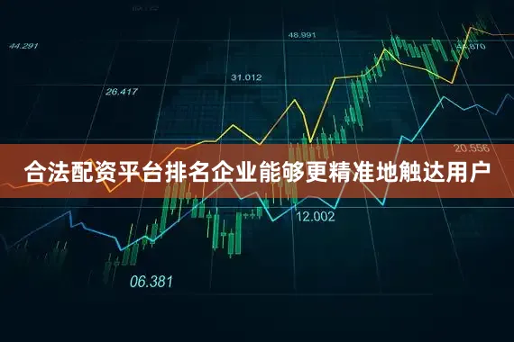 合法配资平台排名企业能够更精准地触达用户