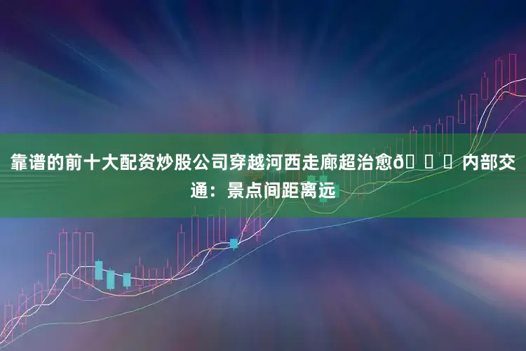 靠谱的前十大配资炒股公司穿越河西走廊超治愈🚐内部交通：景点间距离远