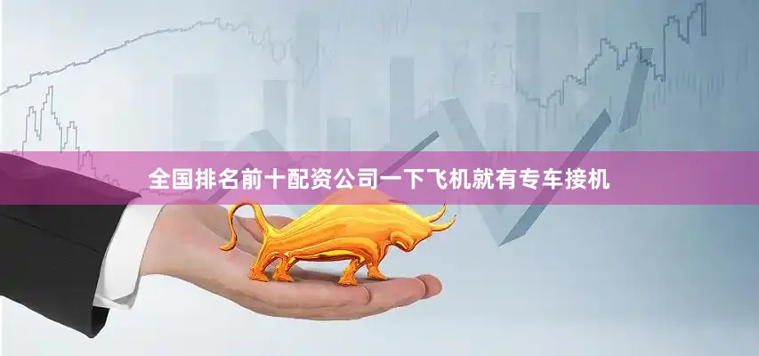 全国排名前十配资公司一下飞机就有专车接机