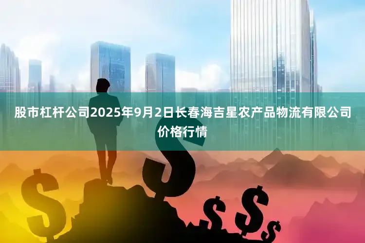 股市杠杆公司2025年9月2日长春海吉星农产品物流有限公司价格行情