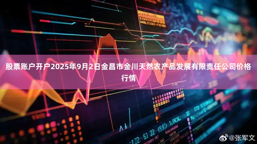 股票账户开户2025年9月2日金昌市金川天然农产品发展有限责任公司价格行情