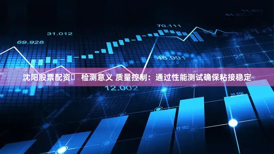 沈阳股票配资✅ 检测意义 质量控制：通过性能测试确保粘接稳定