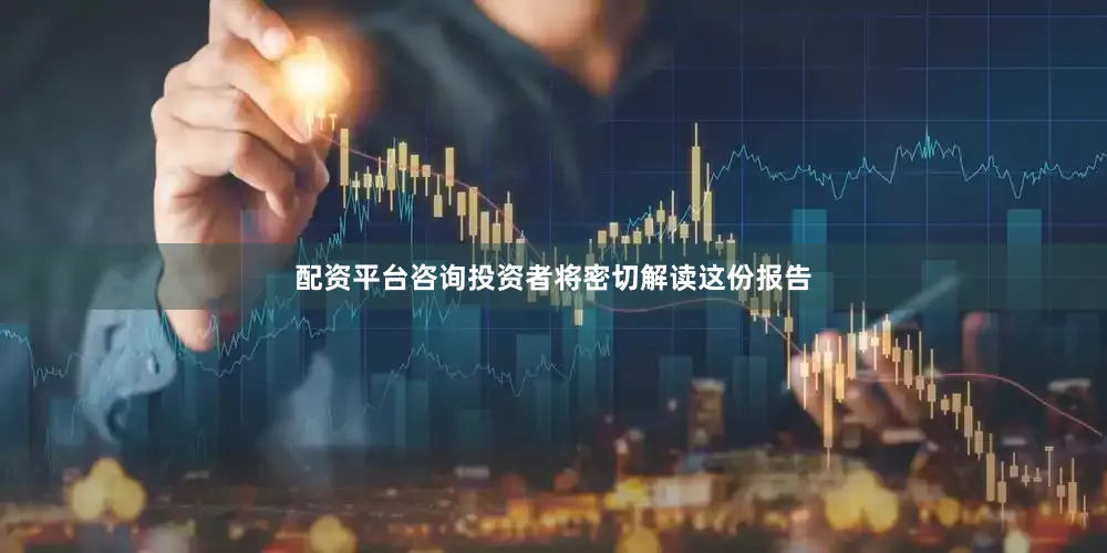 配资平台咨询投资者将密切解读这份报告