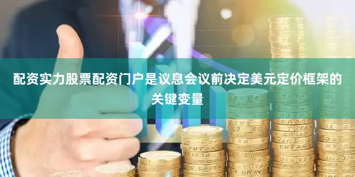 配资实力股票配资门户是议息会议前决定美元定价框架的关键变量