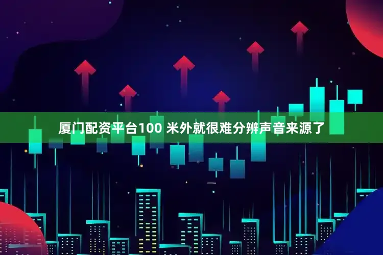厦门配资平台100 米外就很难分辨声音来源了