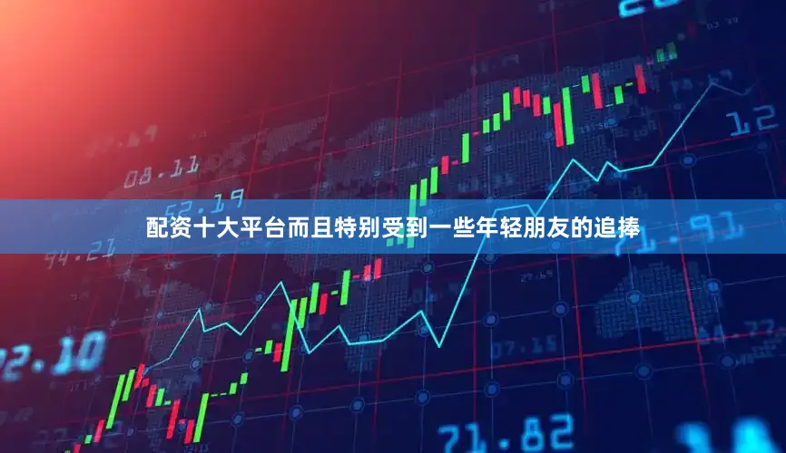 配资十大平台而且特别受到一些年轻朋友的追捧