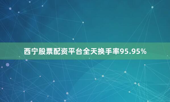 西宁股票配资平台全天换手率95.95%
