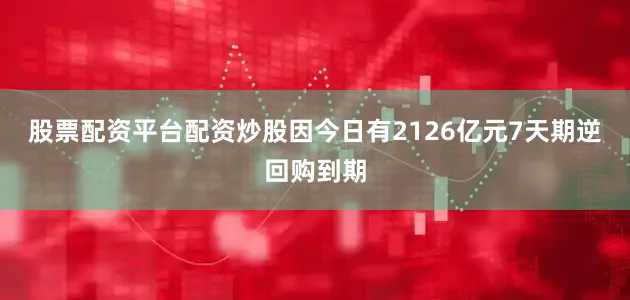股票配资平台配资炒股因今日有2126亿元7天期逆回购到期