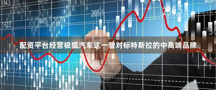 配资平台经营极狐汽车这一曾对标特斯拉的中高端品牌