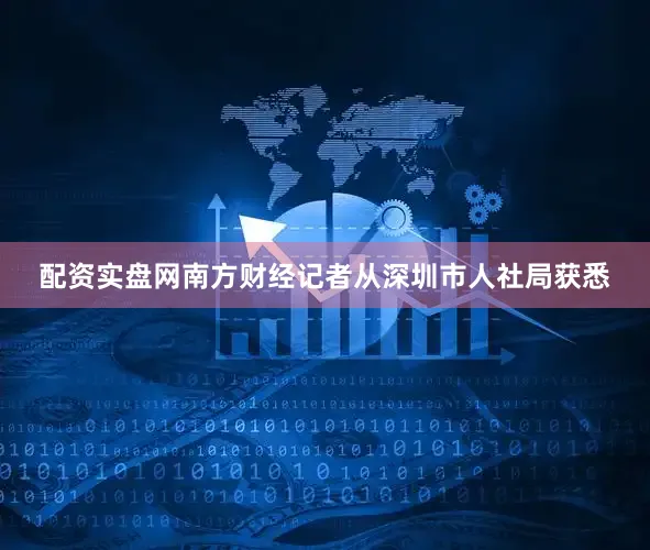 配资实盘网南方财经记者从深圳市人社局获悉