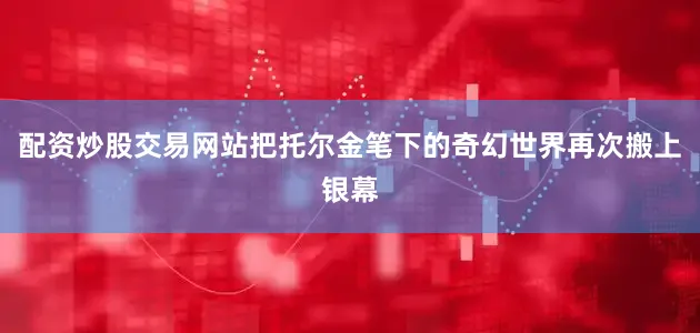 配资炒股交易网站把托尔金笔下的奇幻世界再次搬上银幕