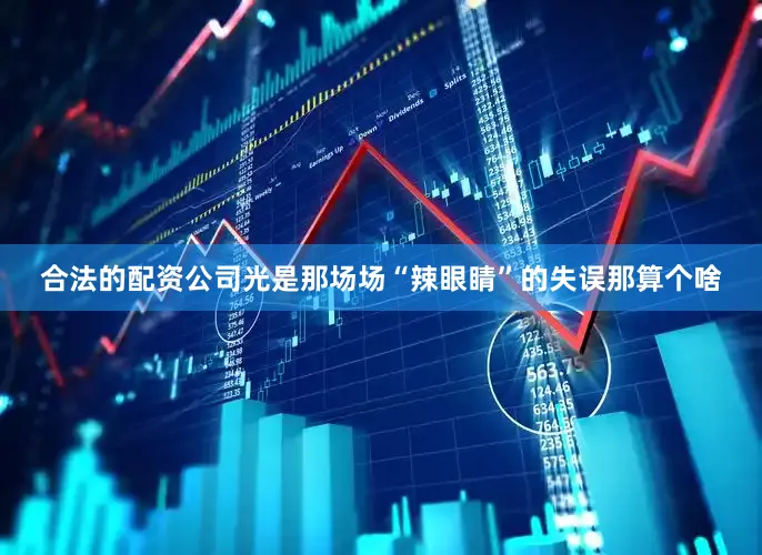 合法的配资公司光是那场场“辣眼睛”的失误那算个啥