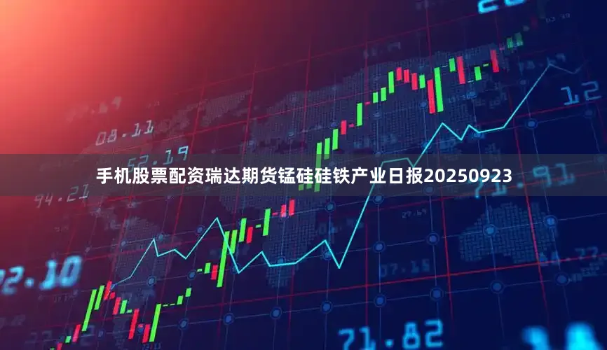 手机股票配资瑞达期货锰硅硅铁产业日报20250923