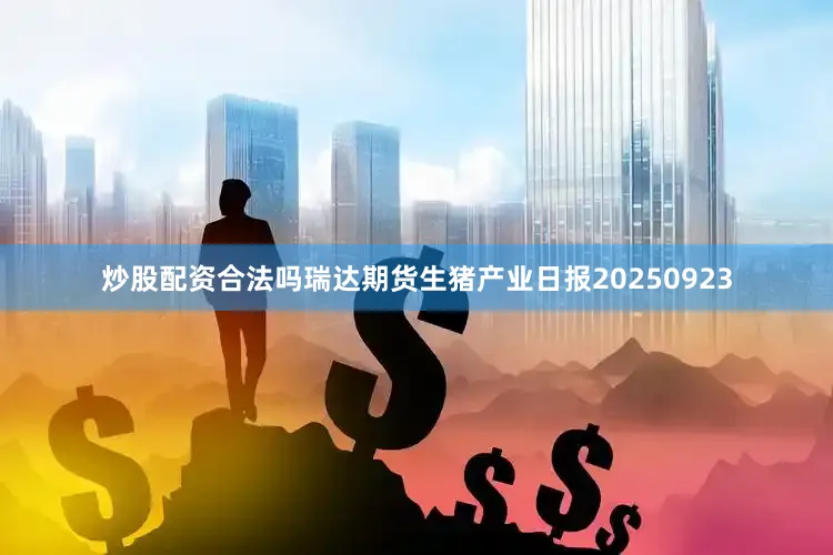 炒股配资合法吗瑞达期货生猪产业日报20250923