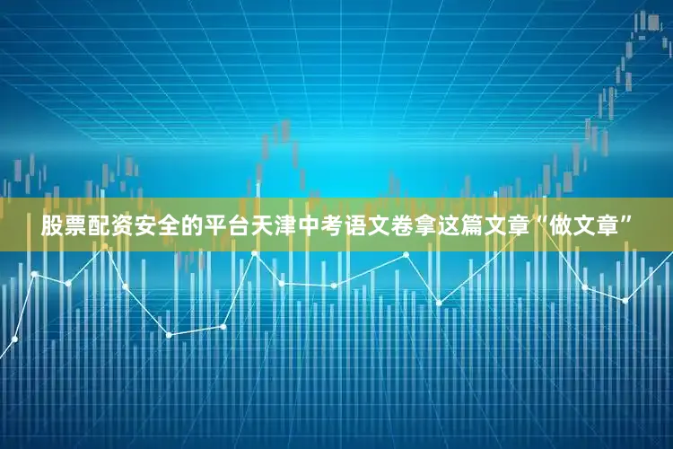 股票配资安全的平台天津中考语文卷拿这篇文章“做文章”
