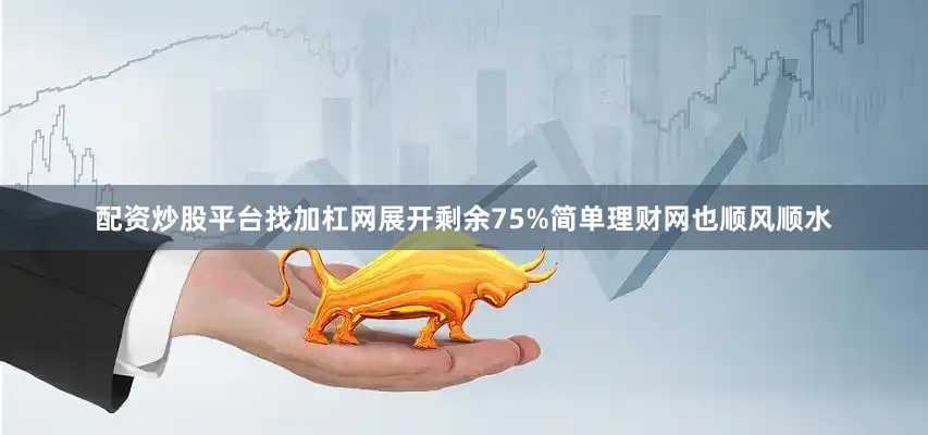 配资炒股平台找加杠网展开剩余75%简单理财网也顺风顺水