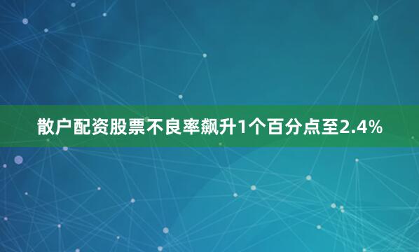 散户配资股票不良率飙升1个百分点至2.4%