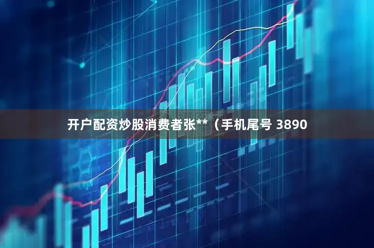 开户配资炒股消费者张**（手机尾号 3890
