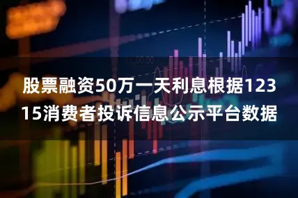 股票融资50万一天利息根据12315消费者投诉信息公示平台数据
