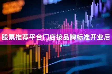 股票推荐平台门店按品牌标准开业后