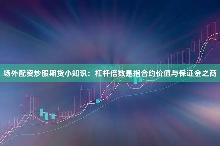 场外配资炒股期货小知识：杠杆倍数是指合约价值与保证金之商