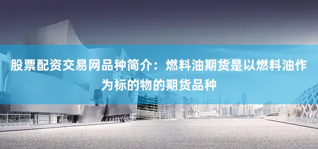 股票配资交易网品种简介：燃料油期货是以燃料油作为标的物的期货品种
